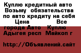 Куплю кредитный авто. Возьму  обязательства по авто кредиту на себя › Цена ­ 700 000 - Все города Авто » Куплю   . Адыгея респ.,Майкоп г.